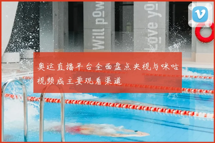 奥运直播平台全面盘点央视与咪咕视频成主要观看渠道