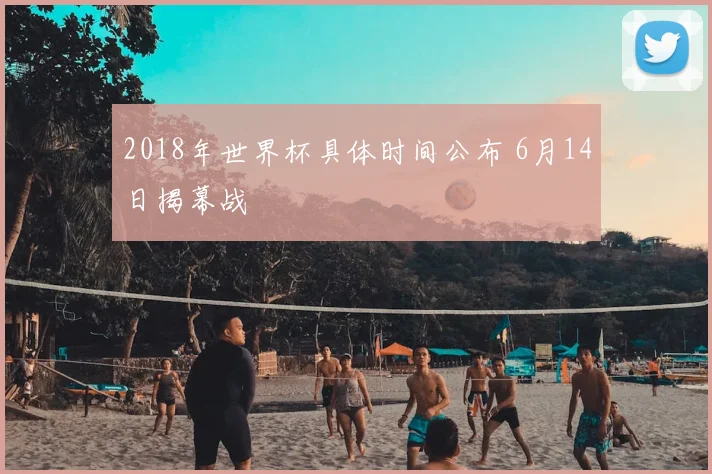 2018年世界杯具体时间公布 6月14日揭幕战