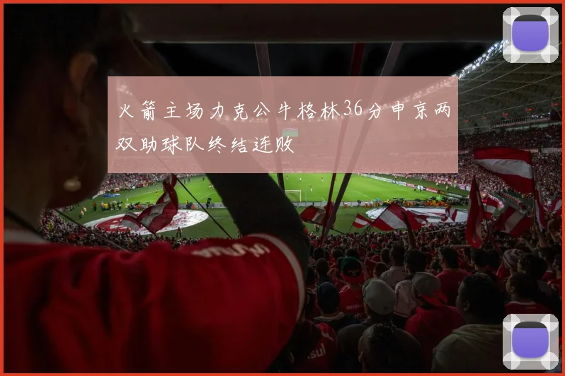 火箭主场力克公牛格林36分申京两双助球队终结连败