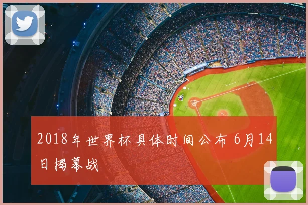 2018年世界杯具体时间公布 6月14日揭幕战