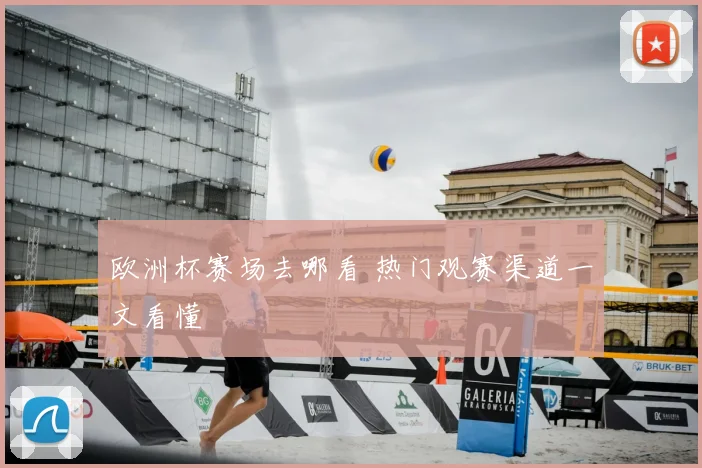 欧洲杯赛场去哪看 热门观赛渠道一文看懂