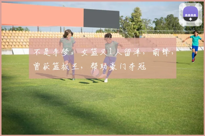 不是李梦,女篮又1人留洋,前锋,曾获篮板王,帮助豪门夺冠