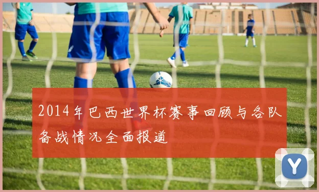 2014年巴西世界杯赛事回顾与各队备战情况全面报道