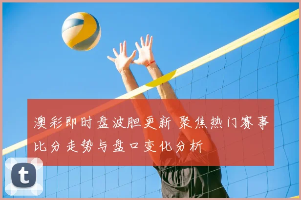 澳彩即时盘波胆更新 聚焦热门赛事比分走势与盘口变化分析