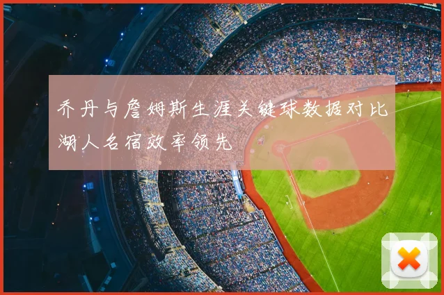 乔丹与詹姆斯生涯关键球数据对比湖人名宿效率领先