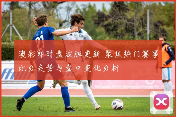 澳彩即时盘波胆更新 聚焦热门赛事比分走势与盘口变化分析