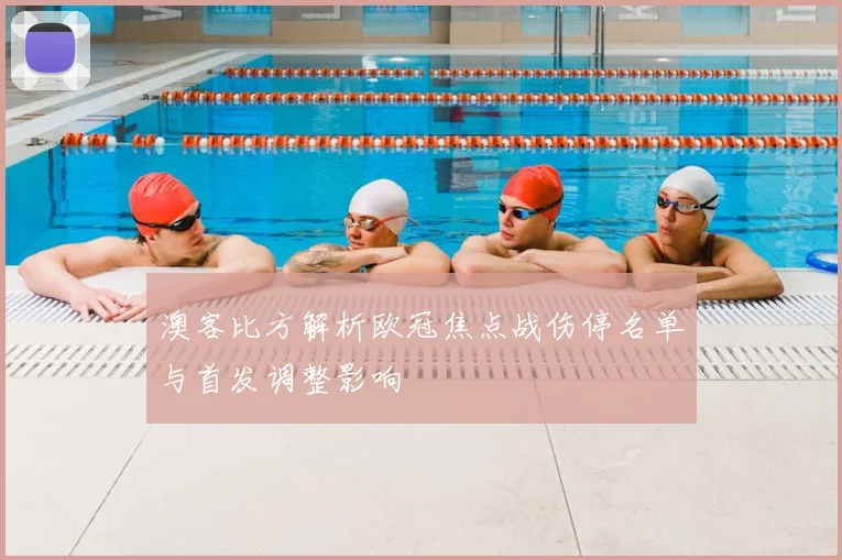 澳客比方解析欧冠焦点战伤停名单与首发调整影响
