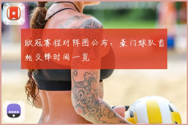 欧冠赛程对阵图公布,豪门球队首轮交锋时间一览