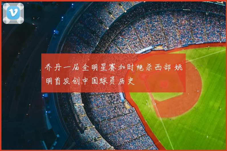 乔丹一届全明星赛加时绝杀西部 姚明首发创中国球员历史