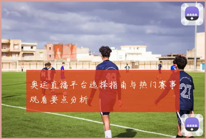 奥运直播平台选择指南与热门赛事观看要点分析