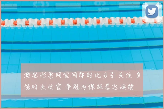 澳客彩票网官网即时比分引关注 多场对决收官 争冠与保级悬念延续