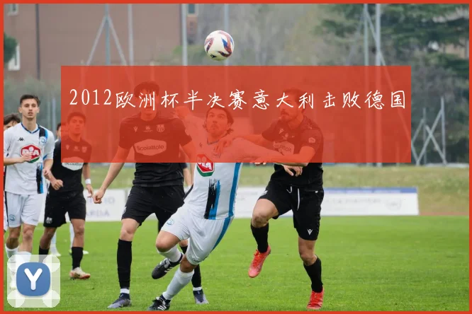 2012欧洲杯半决赛意大利击败德国