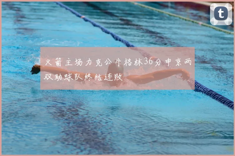 火箭主场力克公牛格林36分申京两双助球队终结连败