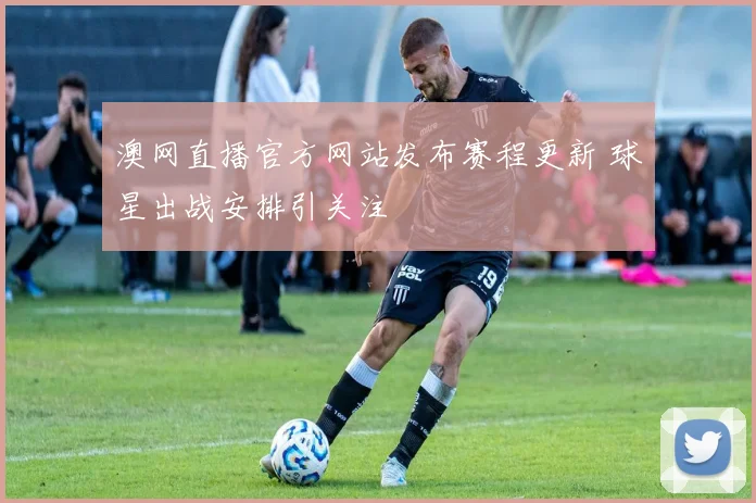 澳网直播官方网站发布赛程更新 球星出战安排引关注