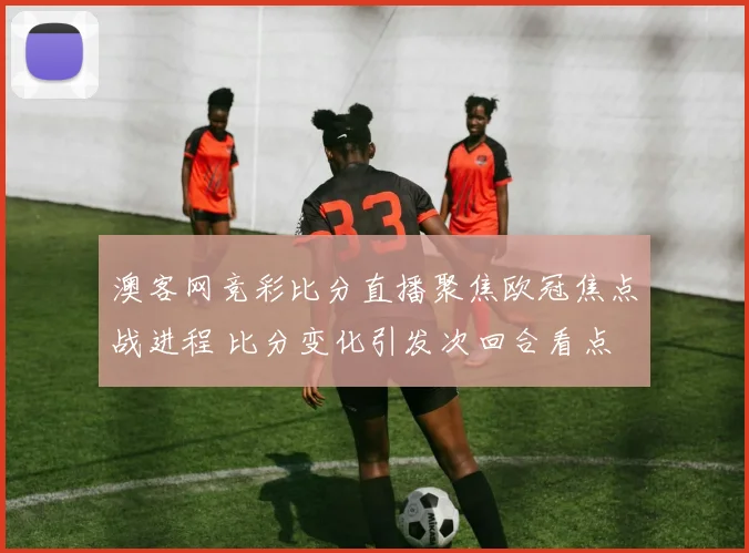 澳客网竞彩比分直播聚焦欧冠焦点战进程 比分变化引发次回合看点