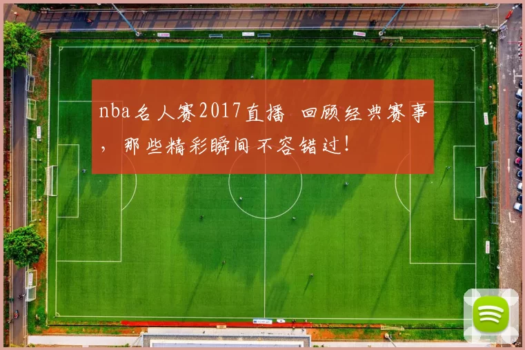 nba名人赛2017直播 回顾经典赛事，那些精彩瞬间不容错过！