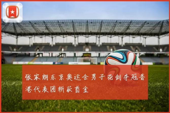 张家朗东京奥运会男子花剑夺冠香港代表团斩获首金