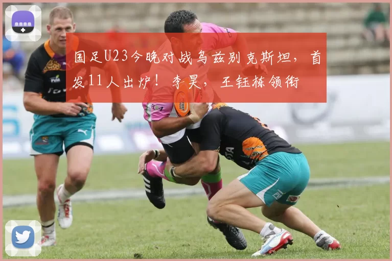 国足U23今晚对战乌兹别克斯坦，首发11人出炉！李昊，王钰栋领衔