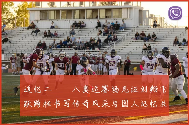 追忆二〇〇八奥运赛场见证刘翔飞跃跨栏书写传奇风采与国人记忆共鸣