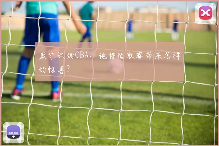 康宁汉姆CBA,他将给联赛带来怎样的惊喜?