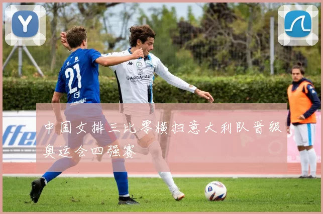 中国女排三比零横扫意大利队晋级奥运会四强赛