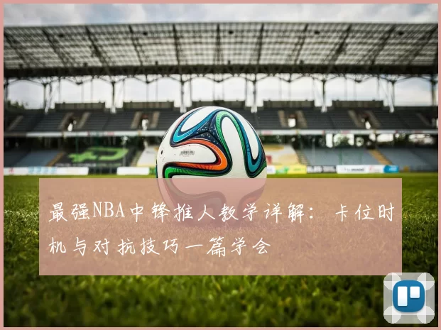 最强NBA中锋推人教学详解：卡位时机与对抗技巧一篇学会