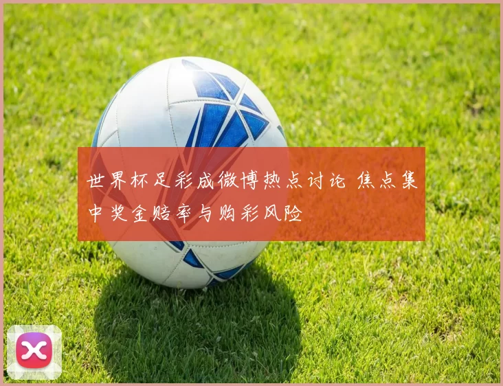 世界杯足彩成微博热点讨论 焦点集中奖金赔率与购彩风险