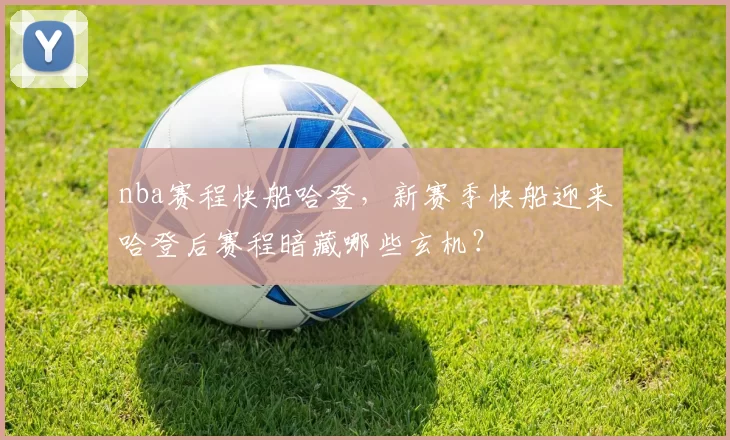 nba赛程快船哈登，新赛季快船迎来哈登后赛程暗藏哪些玄机？