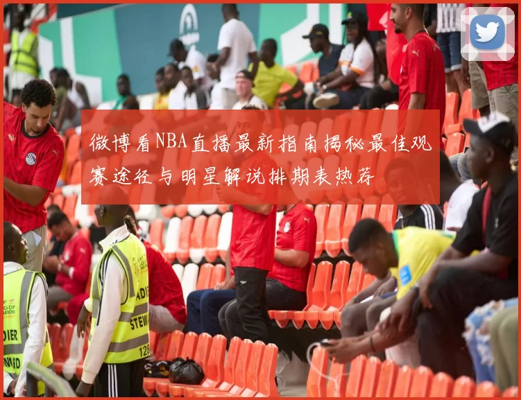 微博看NBA直播最新指南揭秘最佳观赛途径与明星解说排期表热荐