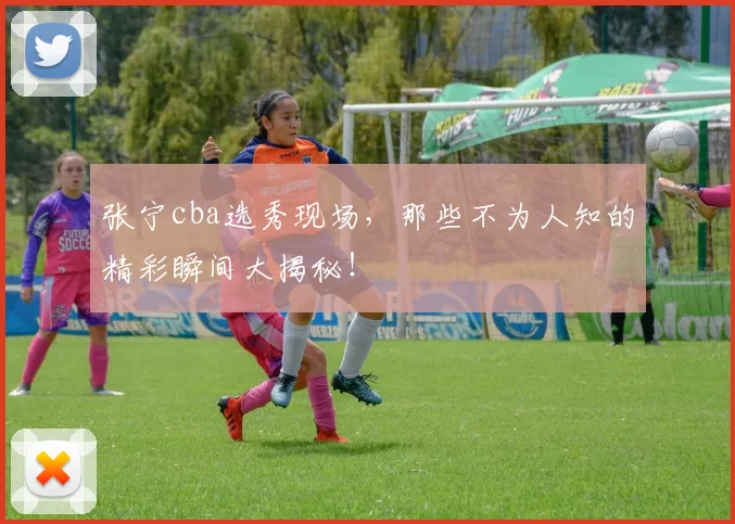 张宁cba选秀现场，那些不为人知的精彩瞬间大揭秘！