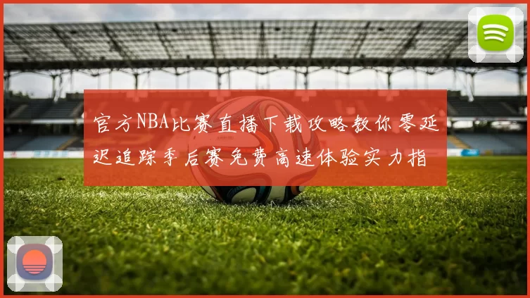 官方NBA比赛直播下载攻略教你零延迟追踪季后赛免费高速体验实力指南