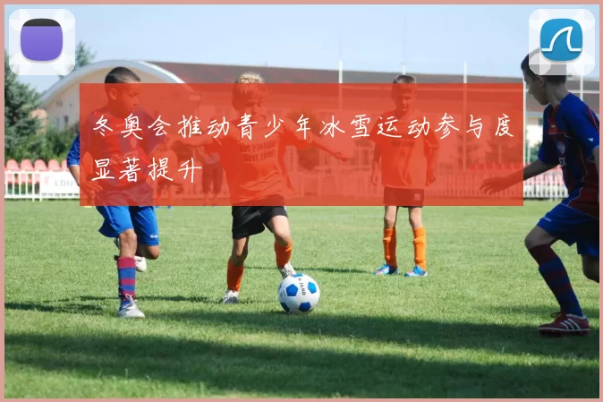 冬奥会推动青少年冰雪运动参与度显著提升