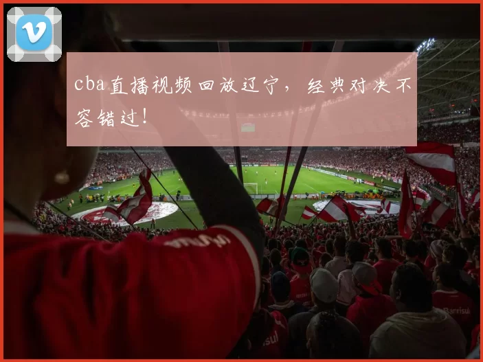 cba直播视频回放辽宁，经典对决不容错过！