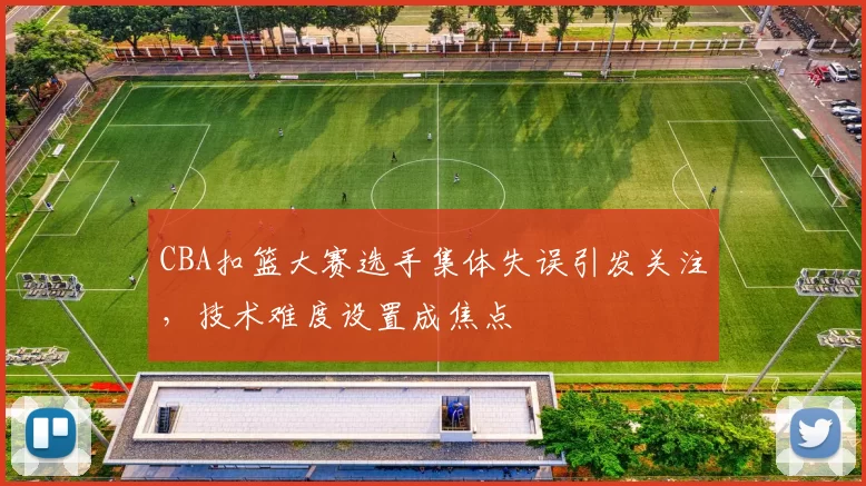 CBA扣篮大赛选手集体失误引发关注，技术难度设置成焦点