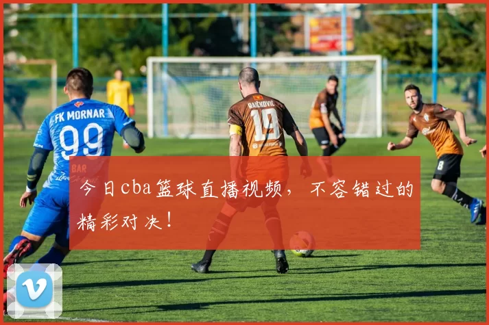 今日cba篮球直播视频，不容错过的精彩对决！