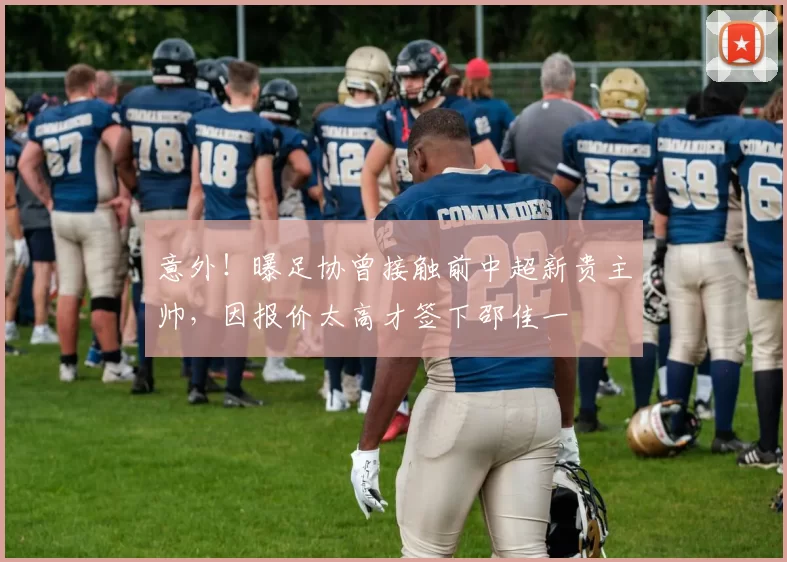 意外！曝足协曾接触前中超新贵主帅，因报价太高才签下邵佳一