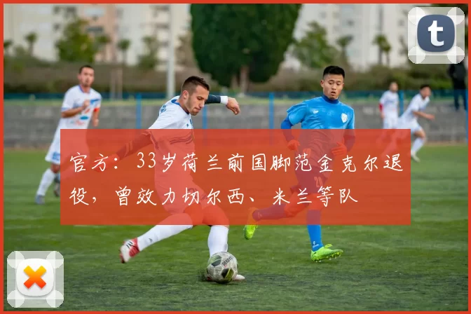 官方：33岁荷兰前国脚范金克尔退役，曾效力切尔西、米兰等队