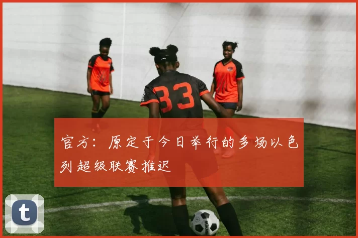 官方：原定于今日举行的多场以色列超级联赛推迟