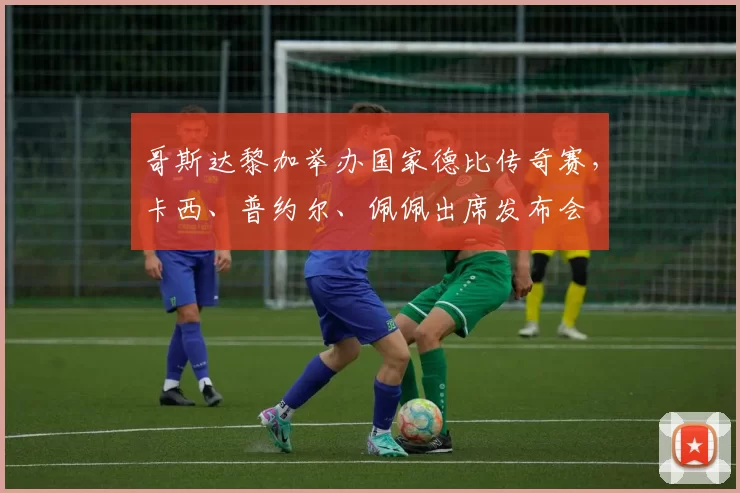 哥斯达黎加举办国家德比传奇赛，卡西、普约尔、佩佩出席发布会