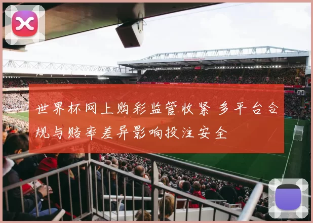 世界杯网上购彩监管收紧 多平台合规与赔率差异影响投注安全