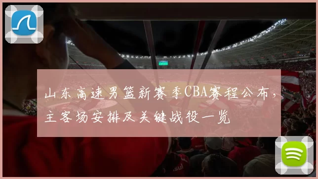 山东高速男篮新赛季CBA赛程公布，主客场安排及关键战役一览