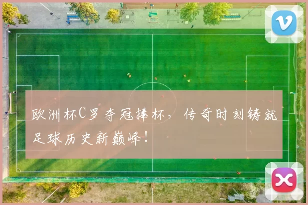 欧洲杯C罗夺冠捧杯,传奇时刻铸就足球历史新巅峰!