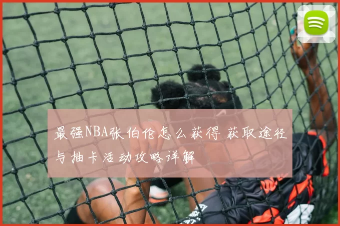 最强NBA张伯伦怎么获得 获取途径与抽卡活动攻略详解