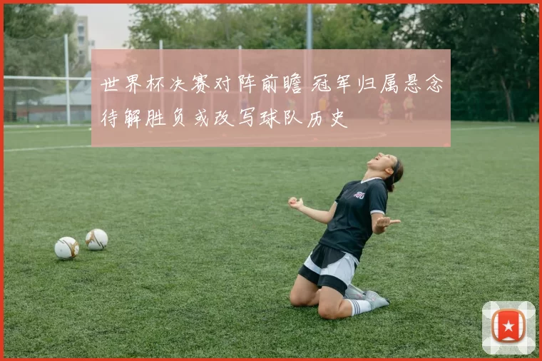 世界杯决赛对阵前瞻 冠军归属悬念待解胜负或改写球队历史