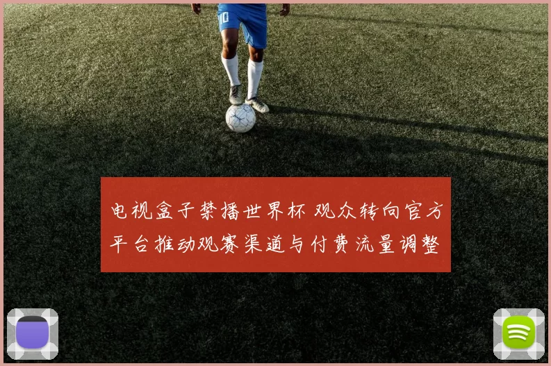 电视盒子禁播世界杯 观众转向官方平台推动观赛渠道与付费流量调整