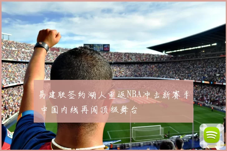 易建联签约湖人重返NBA冲击新赛季 中国内线再闯顶级舞台