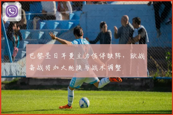 巴黎圣日耳曼主力伤停缺阵，欧战备战将加大轮换与战术调整