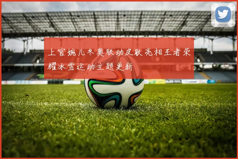 上官婉儿冬奥联动皮肤亮相王者荣耀冰雪运动主题更新