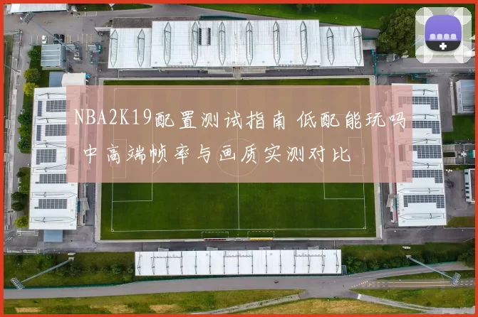 NBA2K19配置测试指南 低配能玩吗 中高端帧率与画质实测对比