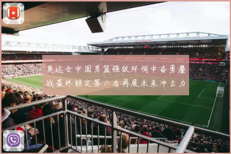 奥运会中国男篮强敌环伺中奋勇鏖战最终锁定第六名再展未来冲击力